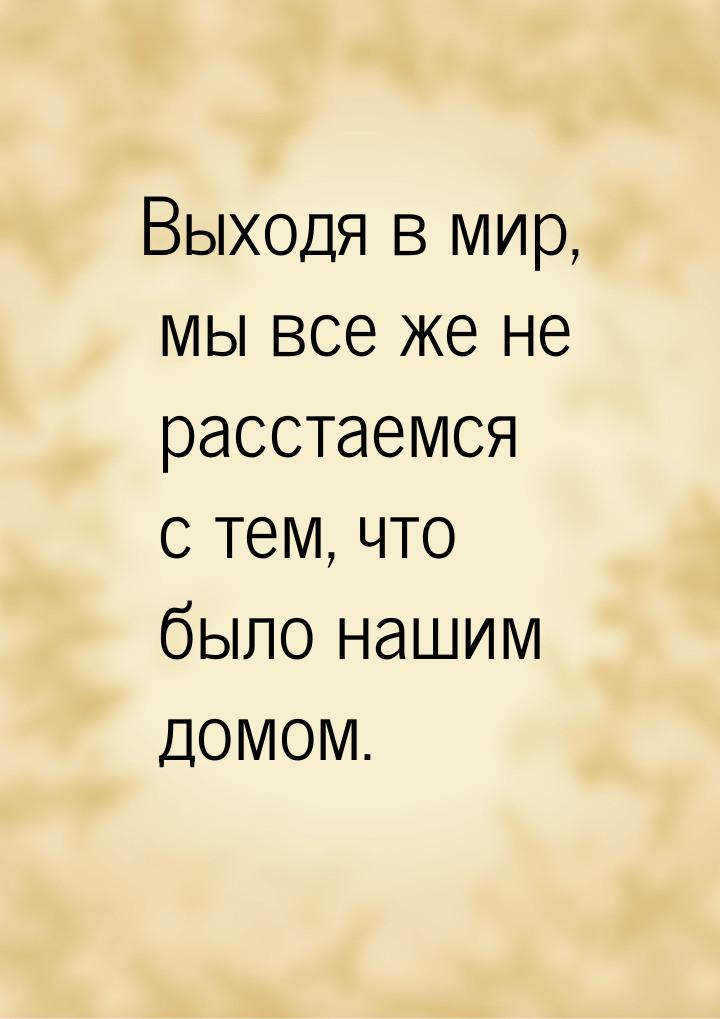 Выходя в мир, мы все же не расстаемся с тем, что было нашим домом.