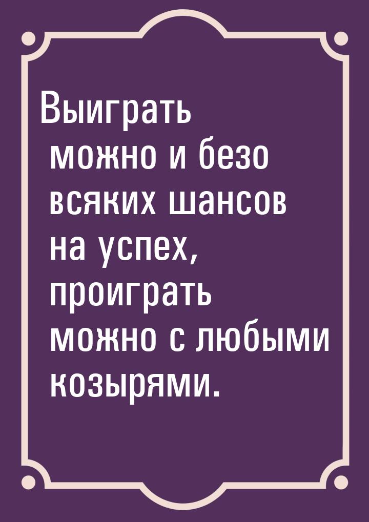 Выиграть можно и безо всяких шансов на успех, проиграть можно с любыми козырями.