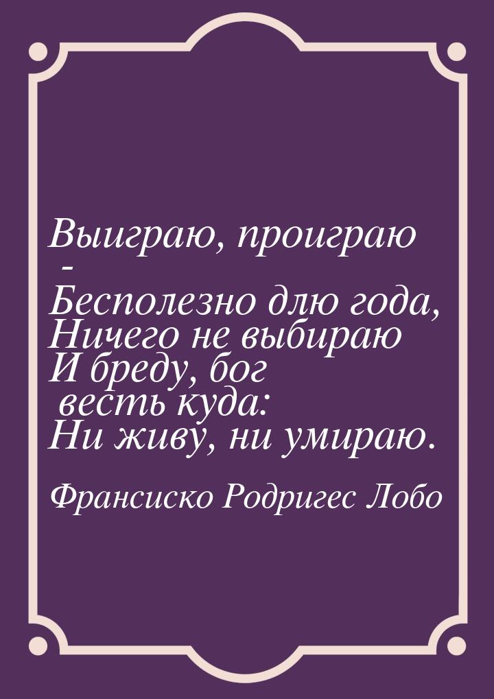 Выиграю, проиграю - Бесполезно длю года, Ничего не выбираю И бреду́, бог весть куда: Ни жи