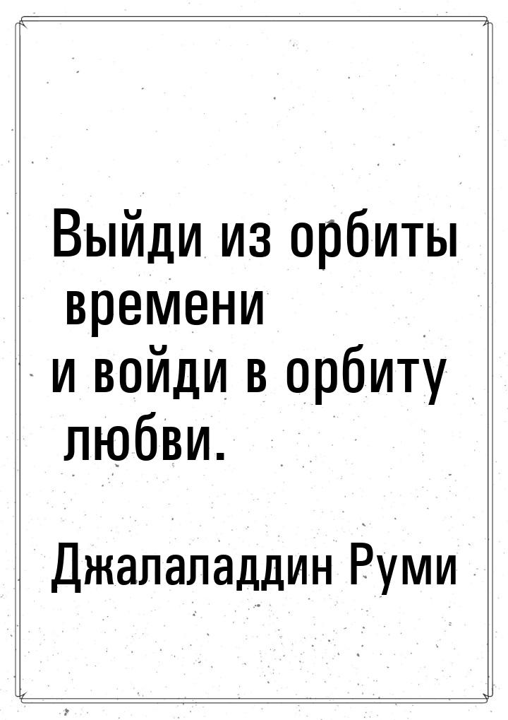 Выйди из орбиты времени и войди в орбиту любви.