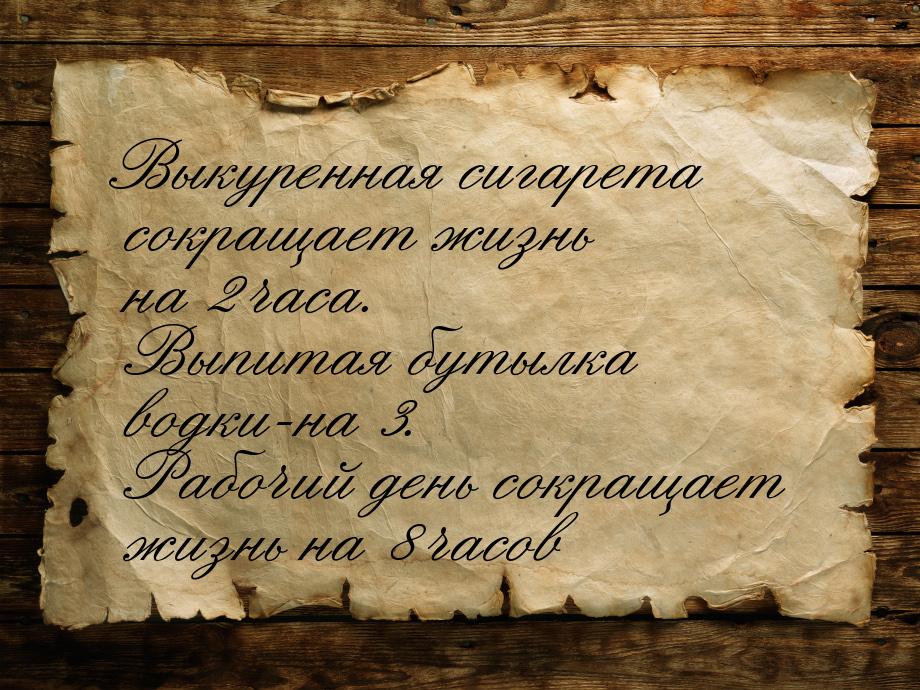 Выкуренная сигарета сокращает жизнь на 2 часа. Выпитая бутылка водки-на 3. Рабочий день со