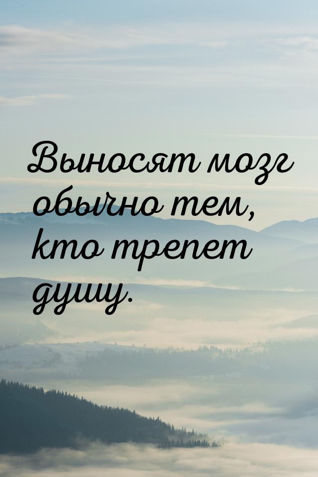 Выносят мозг обычно тем, кто трепет душу.