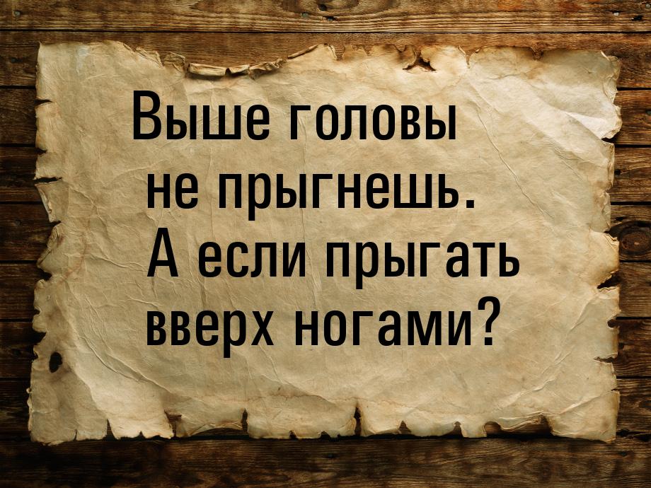 Выше головы не прыгнешь. А если прыгать вверх ногами?