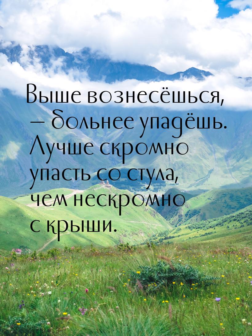 Выше вознесёшься,  больнее упадёшь. Лучше скромно упасть со стула, чем нескромно с 