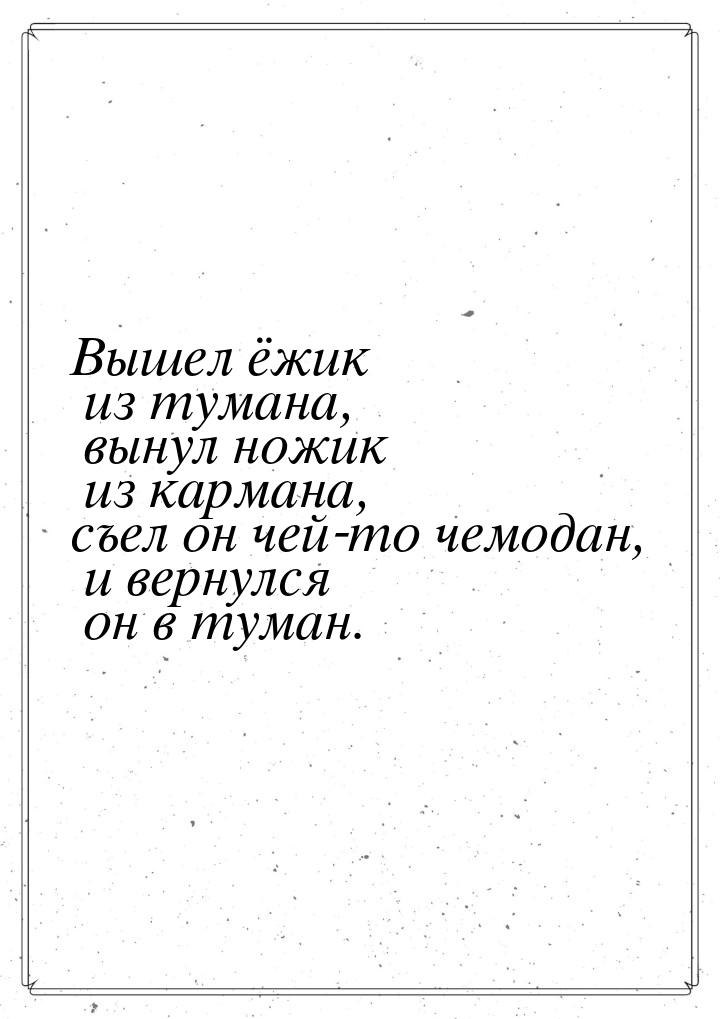 Вышел ёжик из тумана, вынул ножик из кармана, съел он чей-то чемодан, и вернулся он в тума