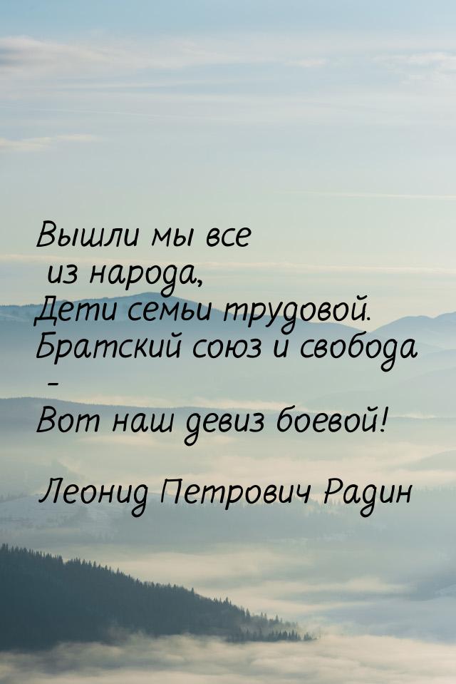 Вышли мы все из народа, Дети семьи трудовой. Братский союз и свобода - Вот наш девиз боево