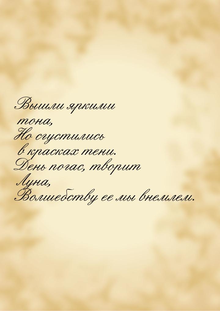 Вышли яркими  тона, Но сгустились  в красках тени. День погас, творит  Луна, Волшебству ее