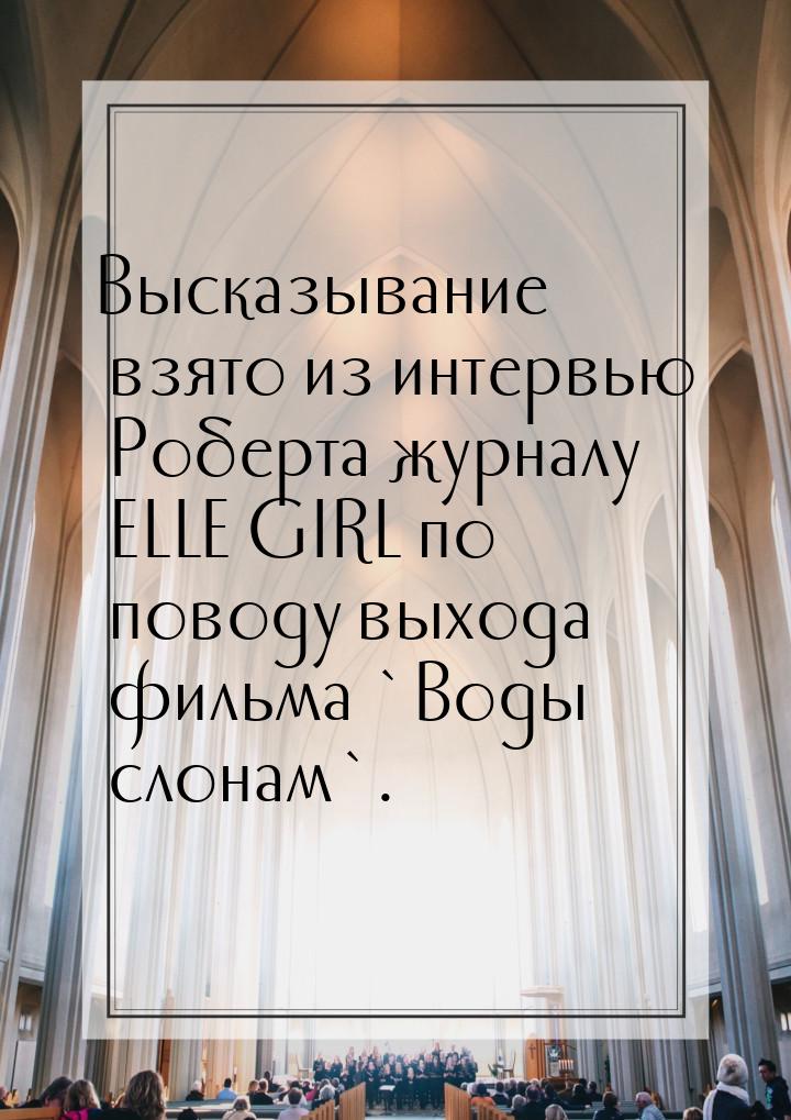 Высказывание взято из интервью Роберта журналу ELLE GIRL по поводу выхода фильма `Воды сло