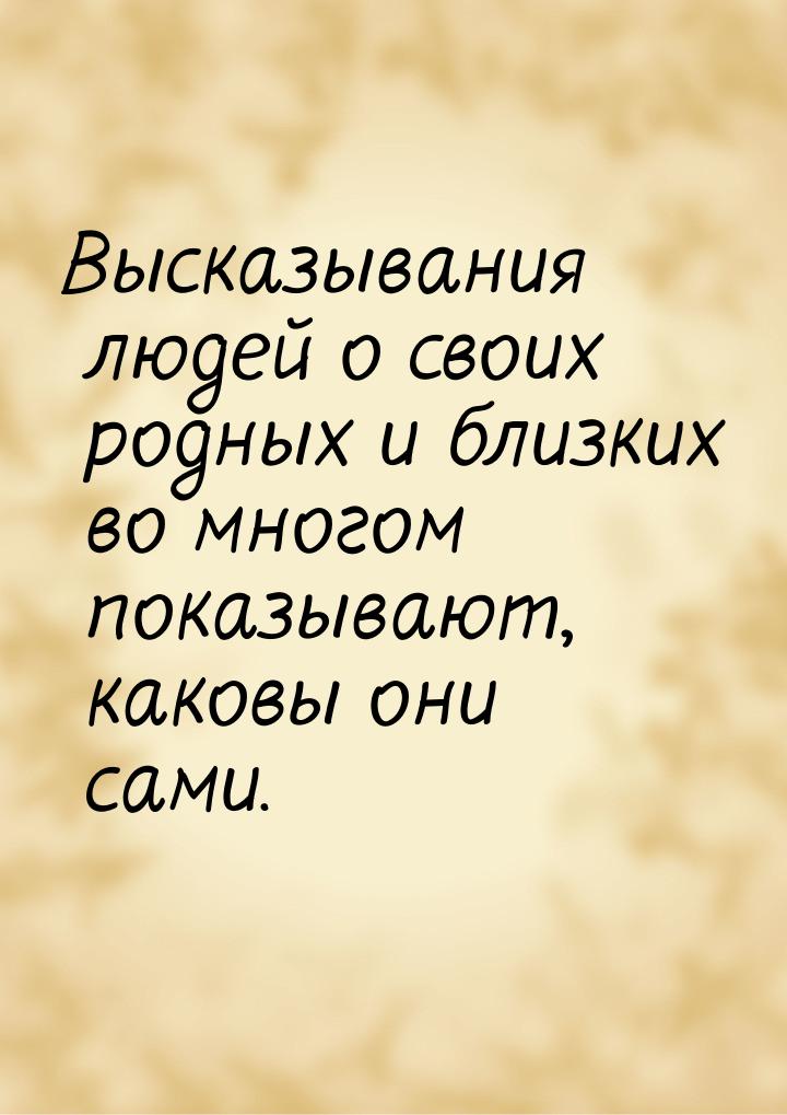 Высказывания людей о своих родных и близких во многом показывают, каковы они сами.