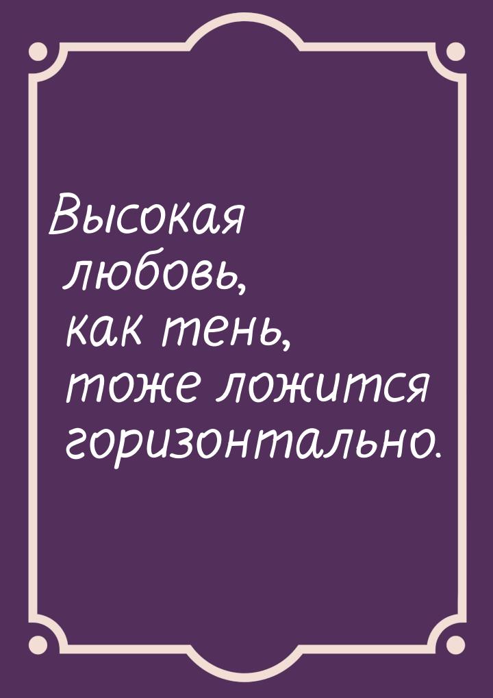 Высокая любовь, как тень, тоже ложится горизонтально.