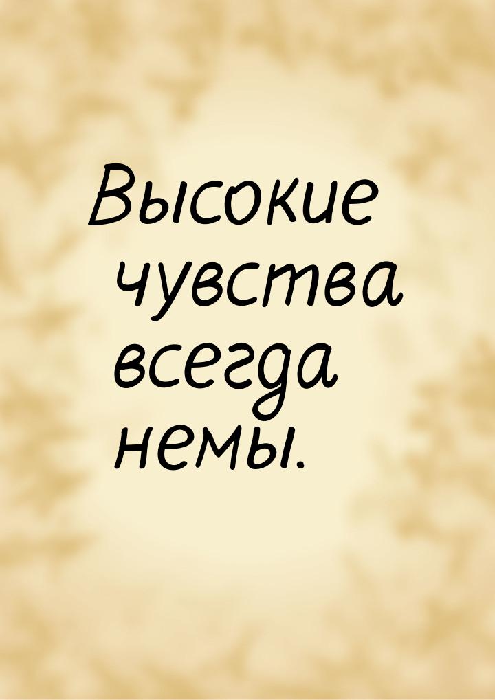 Высокие чувства всегда немы.