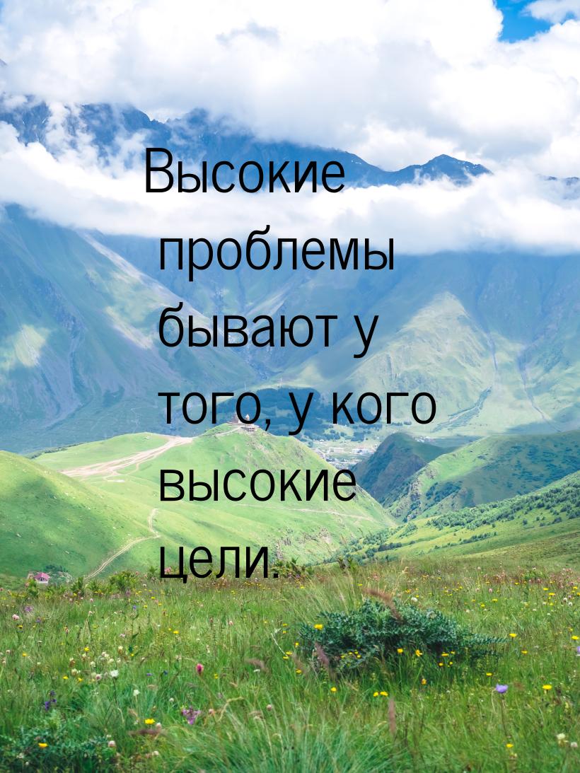 Высокие проблемы бывают у того, у кого высокие цели.