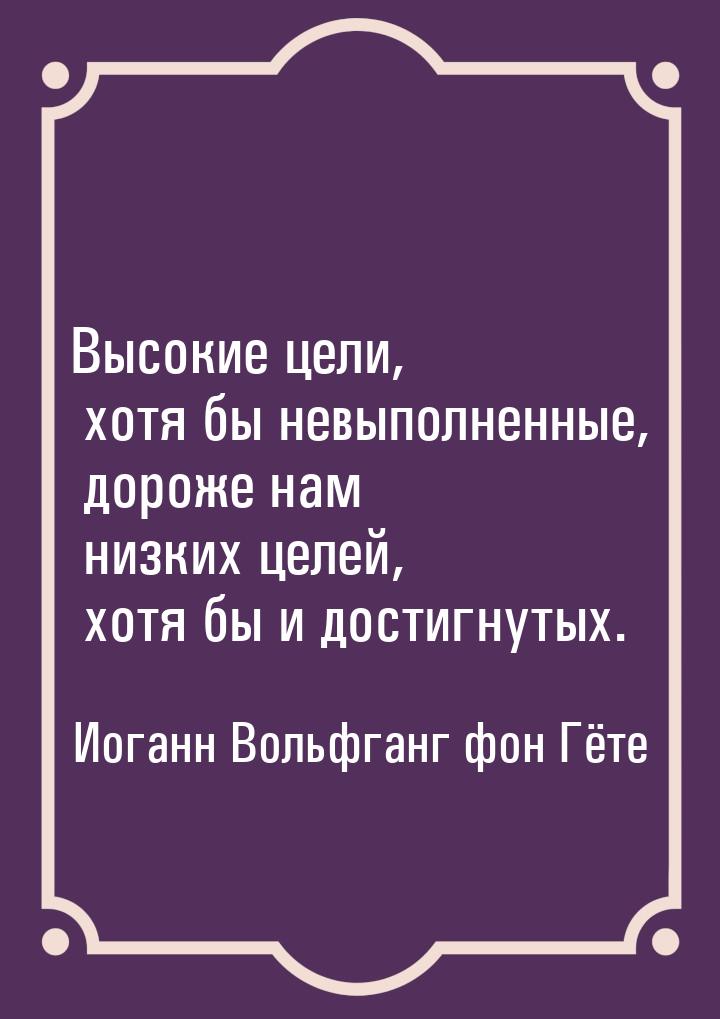 Высокие цели, хотя бы невыполненные, дороже нам низких целей, хотя бы и достигнутых.