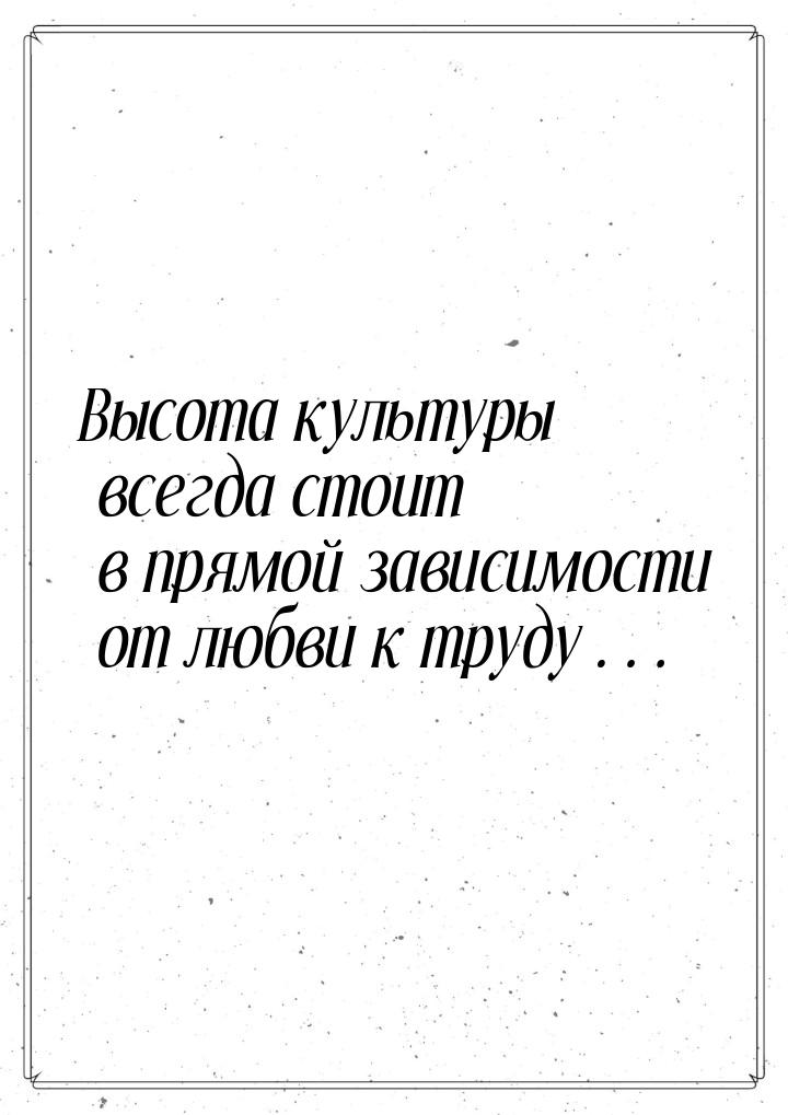 Высота культуры всегда стоит в прямой зависимости от любви к труду…