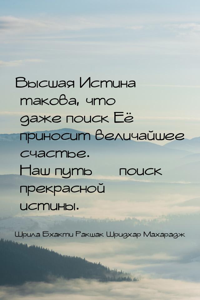 Высшая Истина такова, что даже поиск Её приносит величайшее счастье. Наш путь  поис