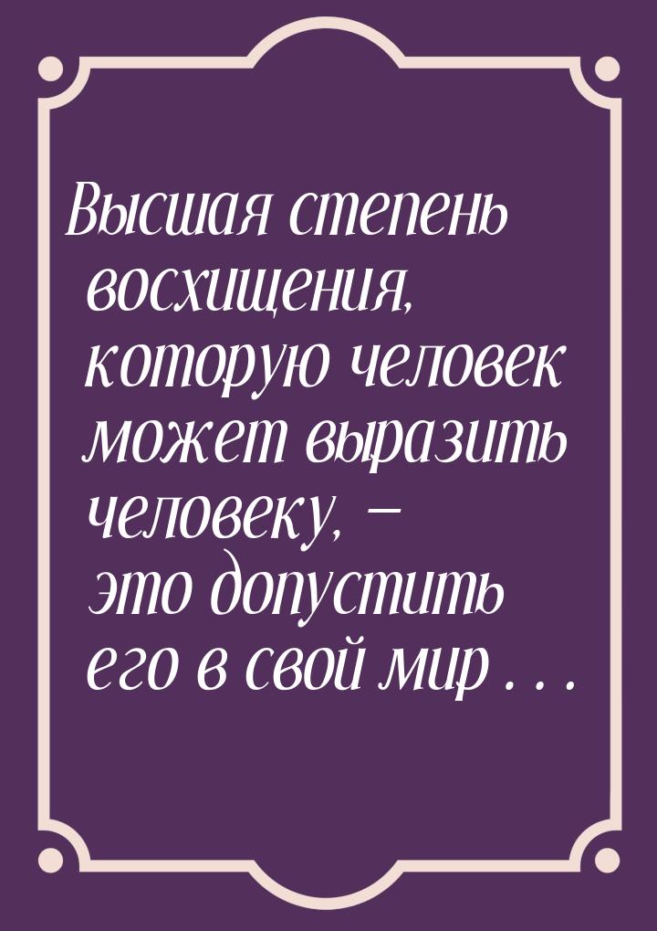 Высшая степень восхищения, которую человек может выразить человеку,  это допустить 