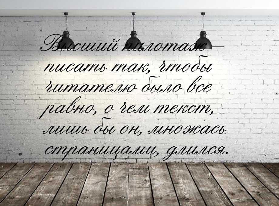 Высший пилотаж – писать так, чтобы читателю было все равно, о чем текст, лишь бы он, множа