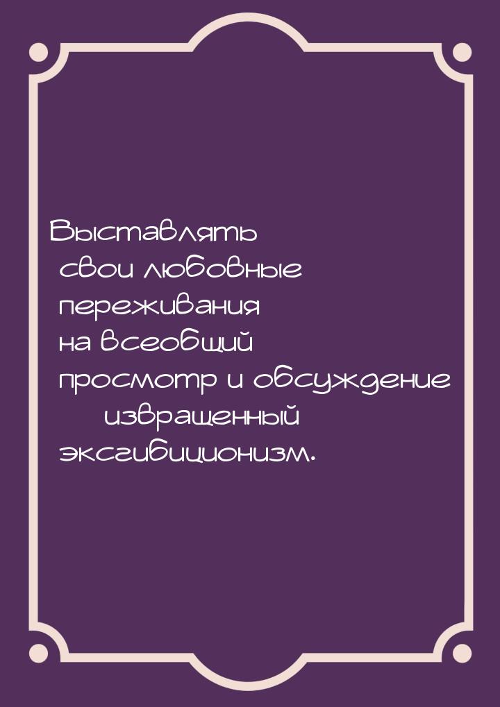 Выставлять свои любовные переживания на всеобщий просмотр и обсуждение  извращенный