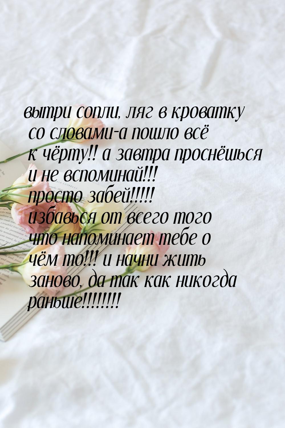 вытри сопли, ляг в кроватку со словами-а пошло всё к чёрту!! а завтра проснёшься и не вспо