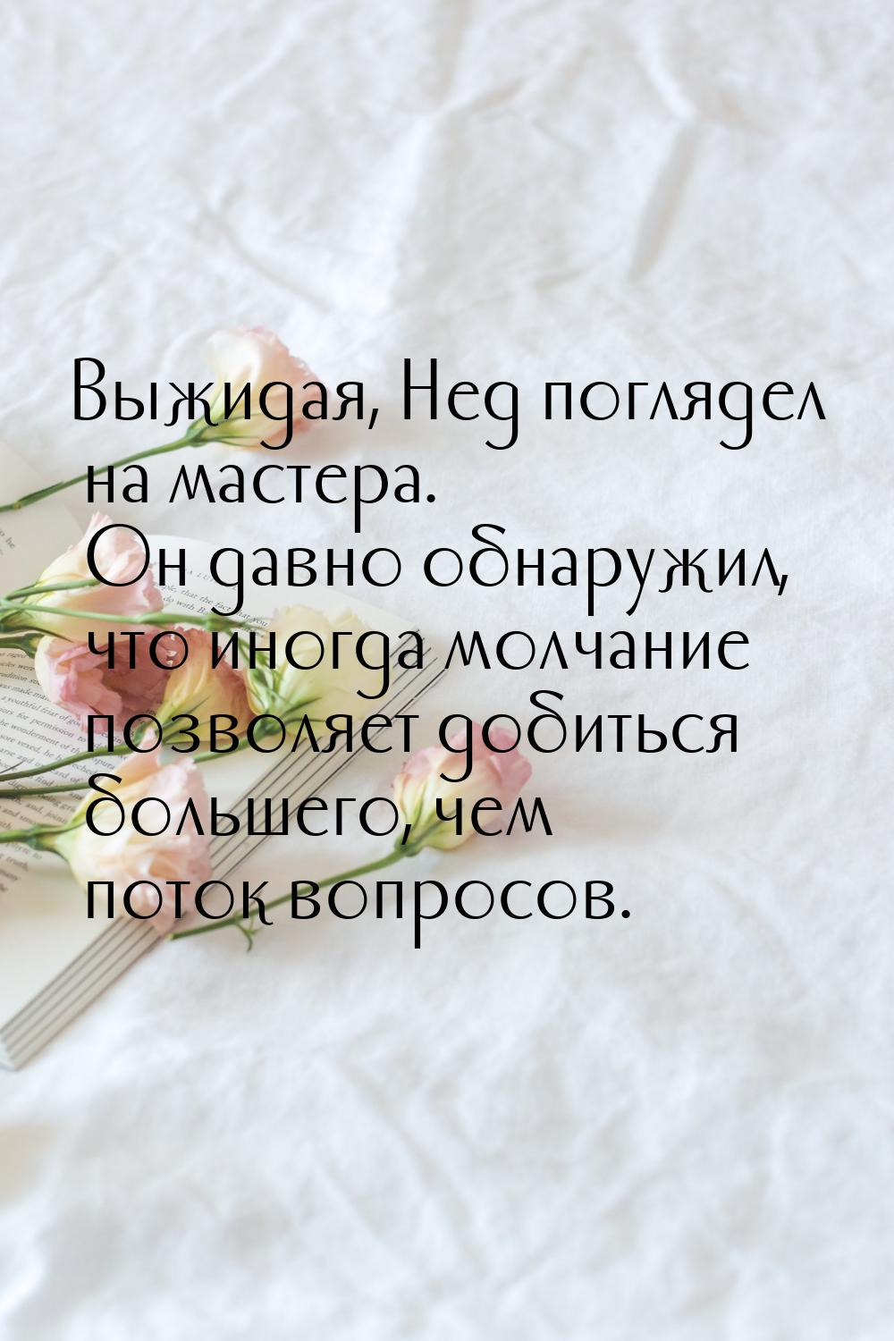 Выжидая, Нед поглядел на мастера. Он давно обнаружил, что иногда молчание позволяет добить