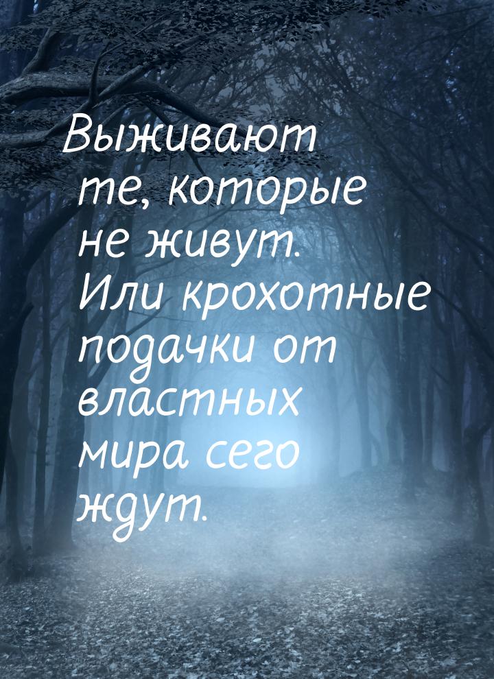 Выживают те, которые не живут. Или крохотные подачки от властных мира сего ждут.