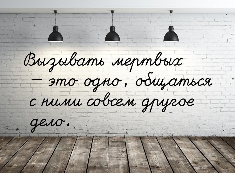 Вызывать мертвых  это одно, общаться с ними совсем другое дело.