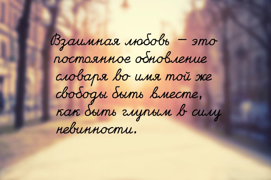 Взаимная любовь  это постоянное обновление словаря во имя той же свободы быть вмест