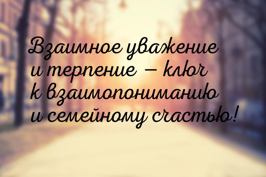 Взаимное уважение и терпение  ключ к взаимопониманию и семейному счастью!