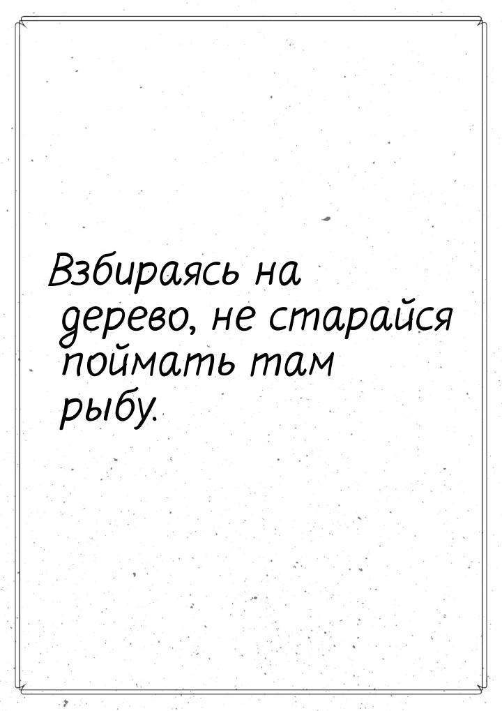 Взбираясь на дерево, не старайся поймать там рыбу.