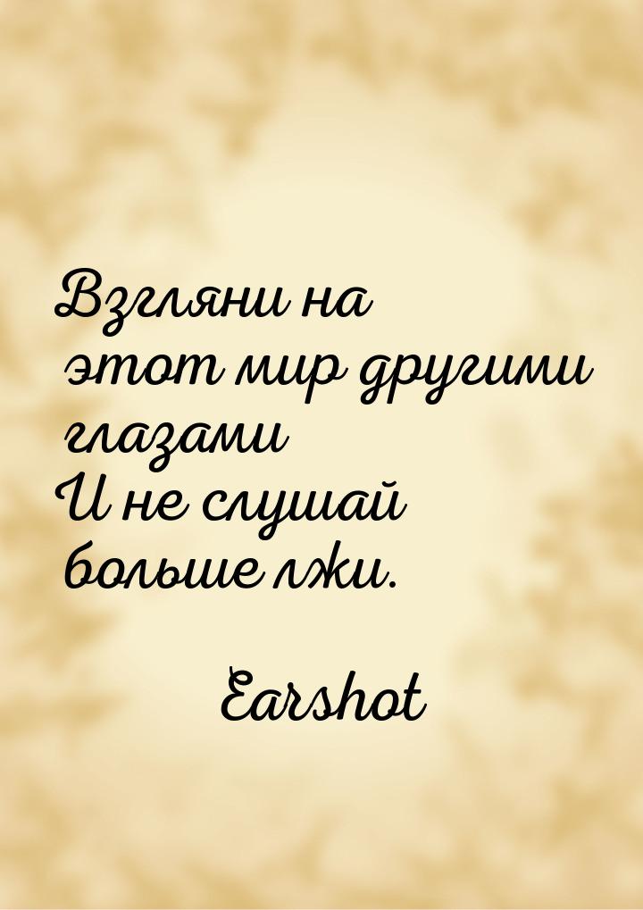 Взгляни на этот мир другими глазами И не слушай больше лжи.
