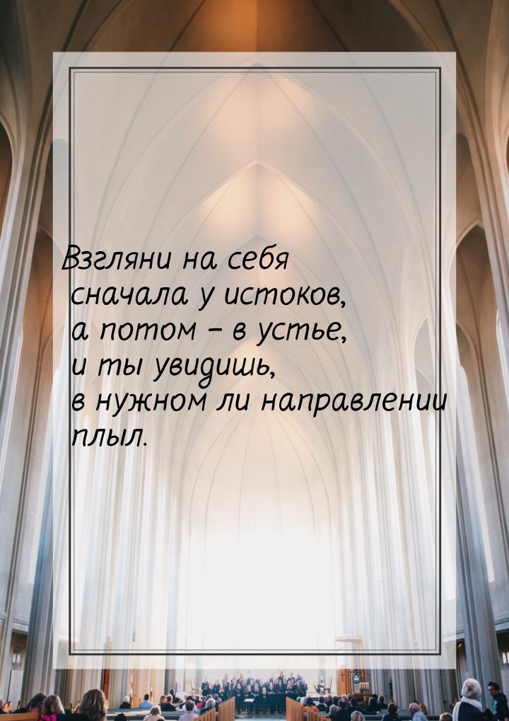 Взгляни на себя сначала у истоков, а потом – в устье, и ты увидишь, в нужном ли направлени