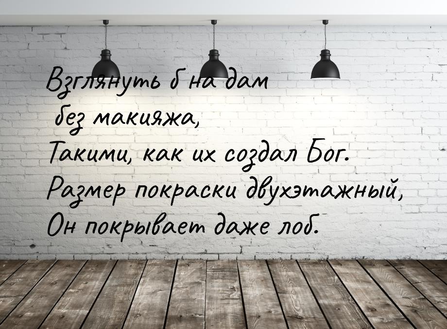 Взглянуть б на дам без макияжа, Такими, как их создал Бог. Размер покраски двухэтажный, Он