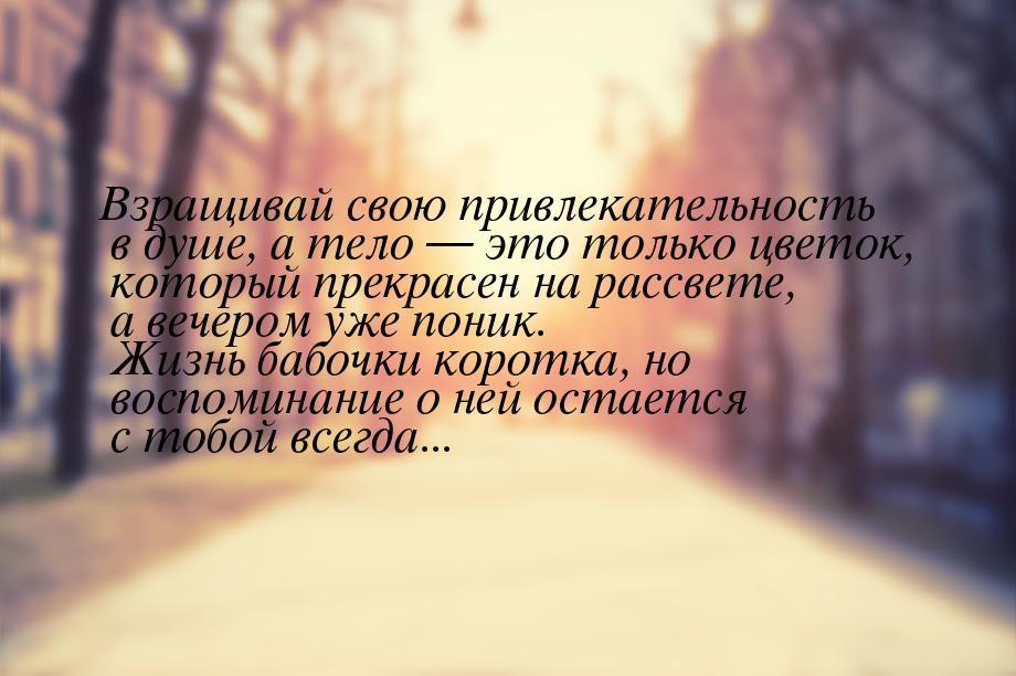 Взращивай свою привлекательность в душе, а тело  это только цветок, который прекрас