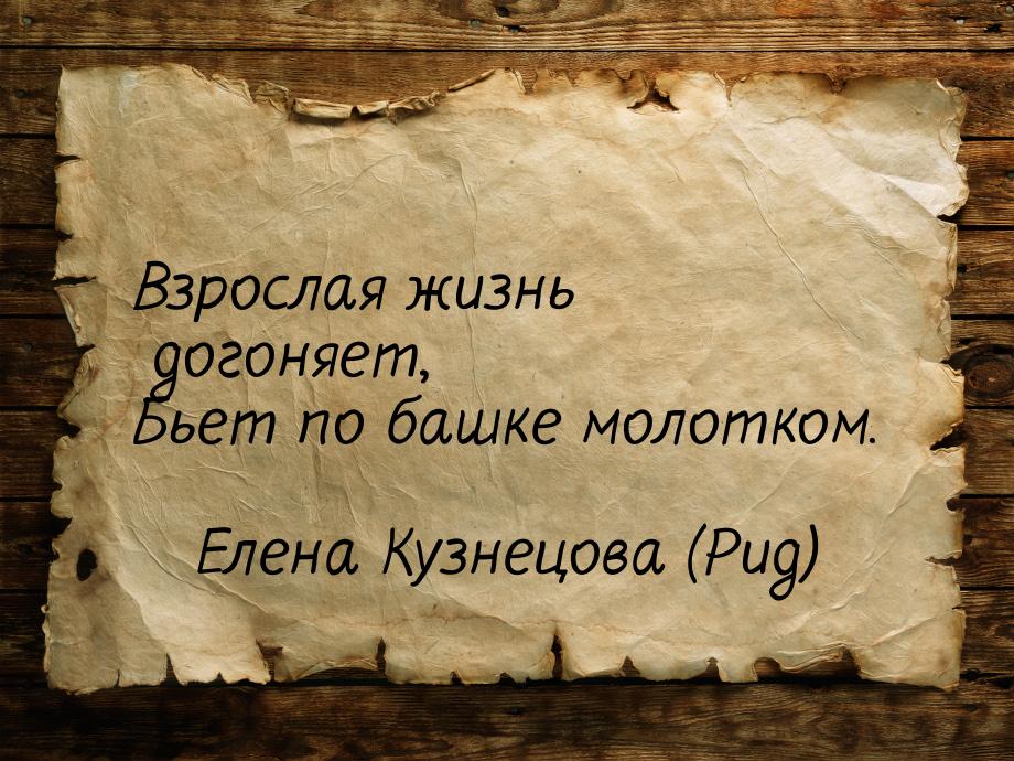 Взрослая жизнь догоняет, Бьет по башке молотком.