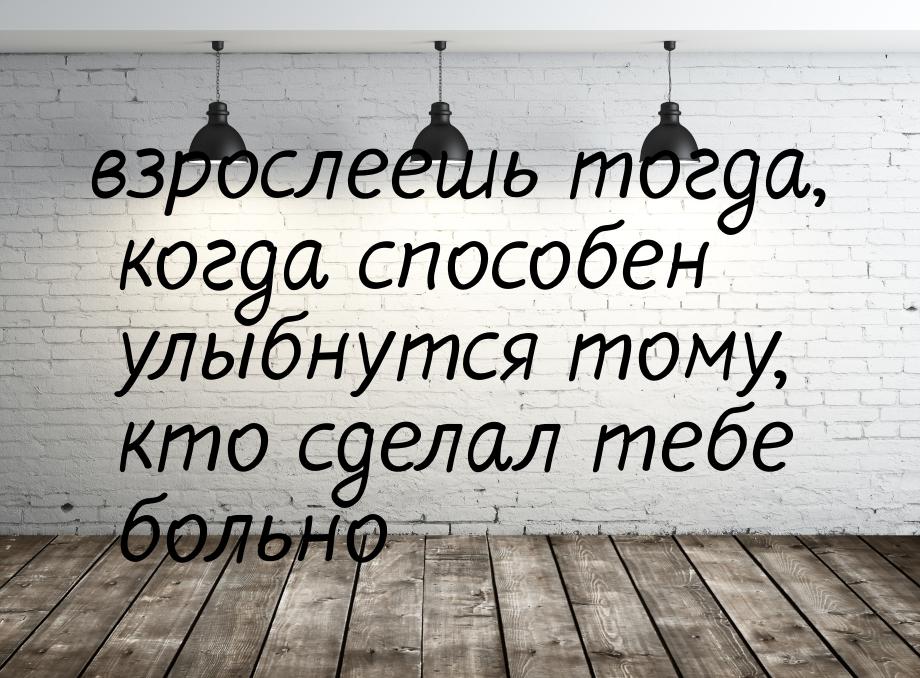 взрослеешь тогда, когда способен улыбнутся тому, кто сделал тебе больно