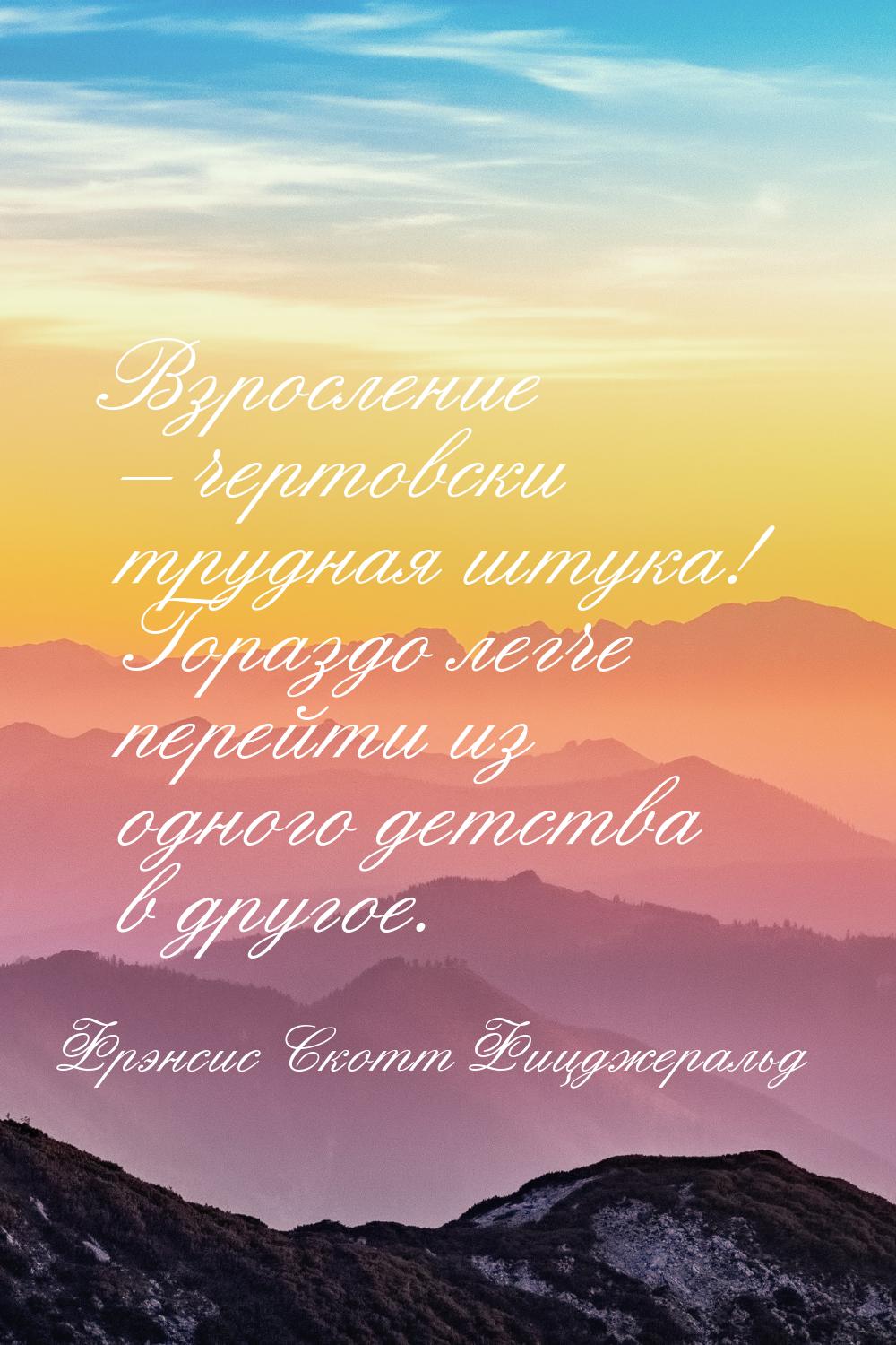 Взросление – чертовски трудная штука! Гораздо легче перейти из одного детства в другое.