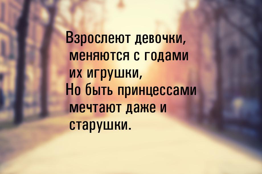 Взрослеют девочки, меняются с годами их игрушки, Но быть принцессами мечтают даже и старуш