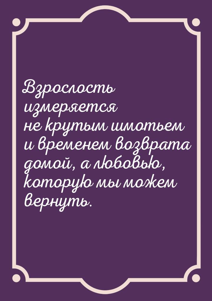 Взрослость измеряется не крутым шмотьем и временем возврата домой, а любовью, которую мы м