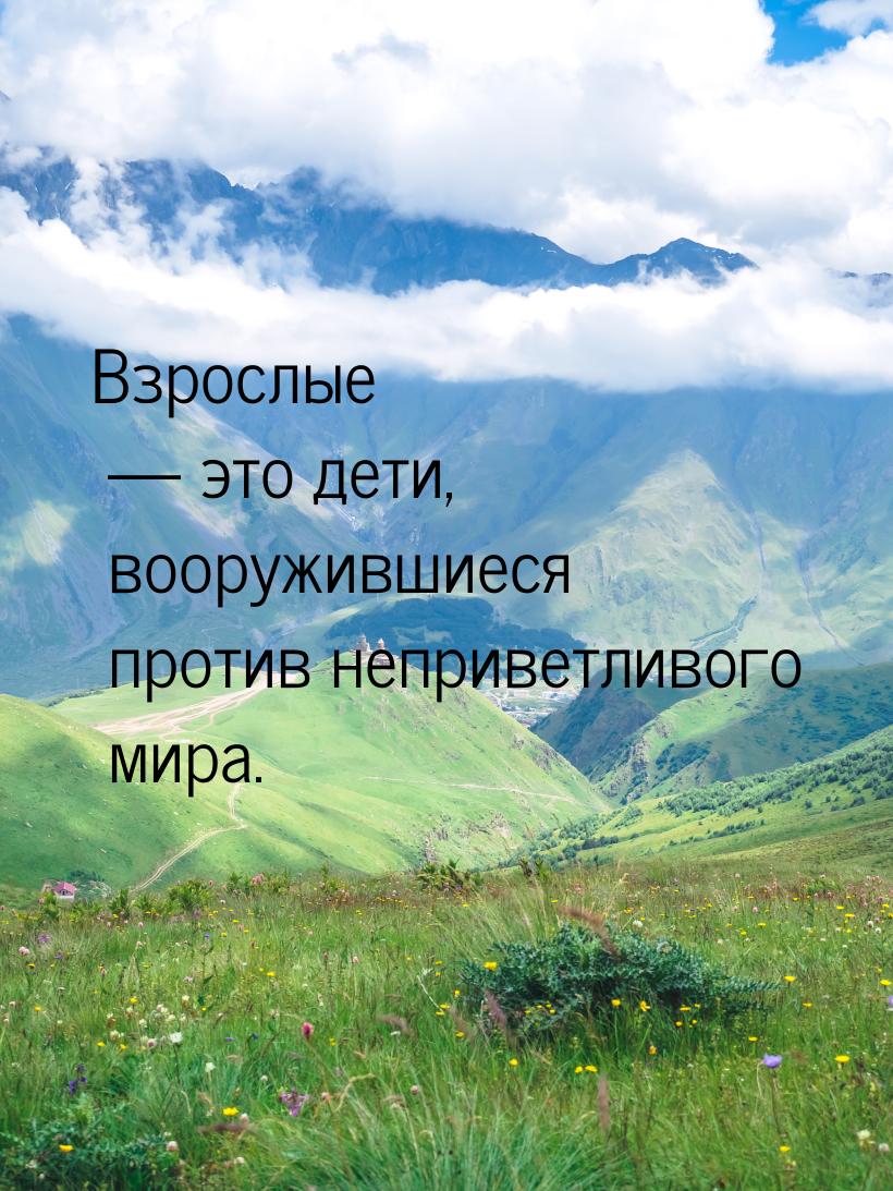 Взрослые — это дети, вооружившиеся против неприветливого мира.