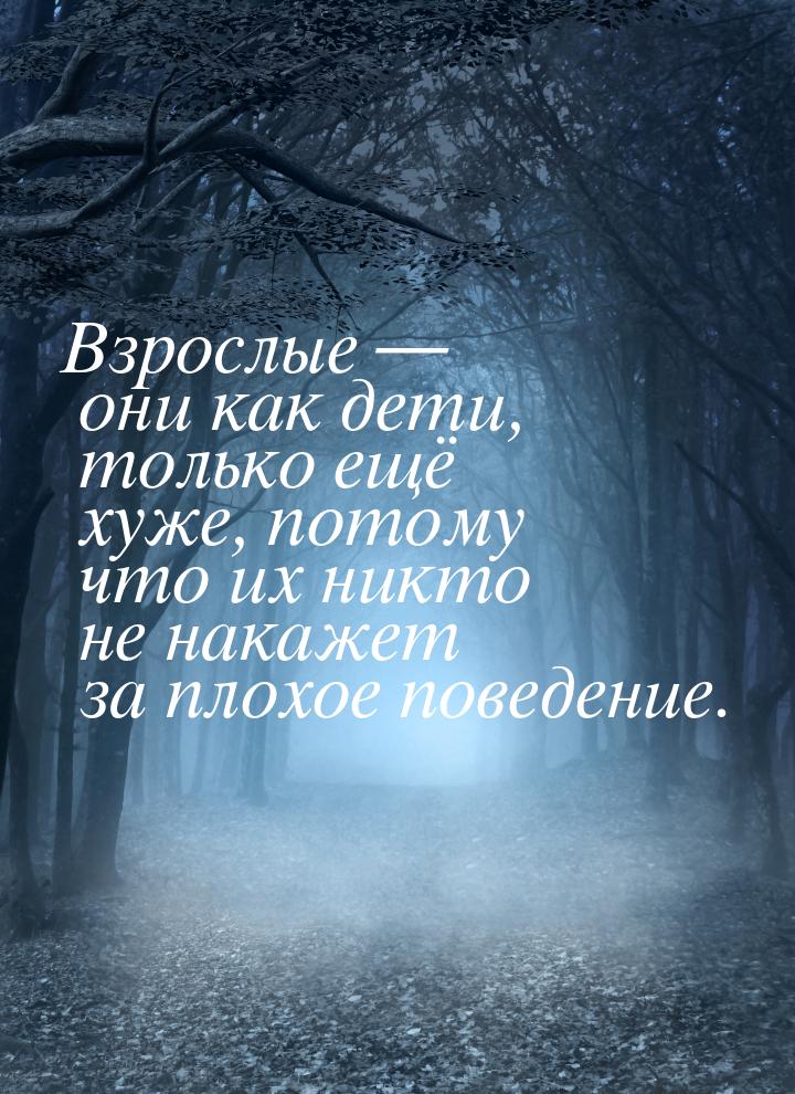 Взрослые — они как дети, только ещё хуже, потому что их никто не накажет за плохое поведен