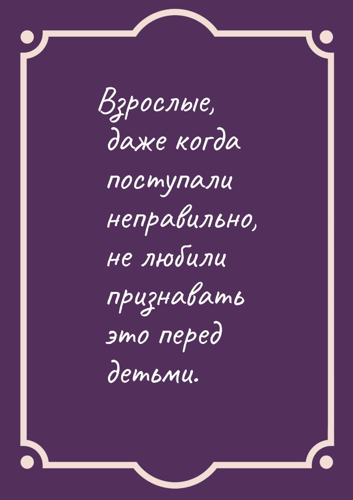 Взрослые, даже когда поступали неправильно, не любили признавать это перед детьми.