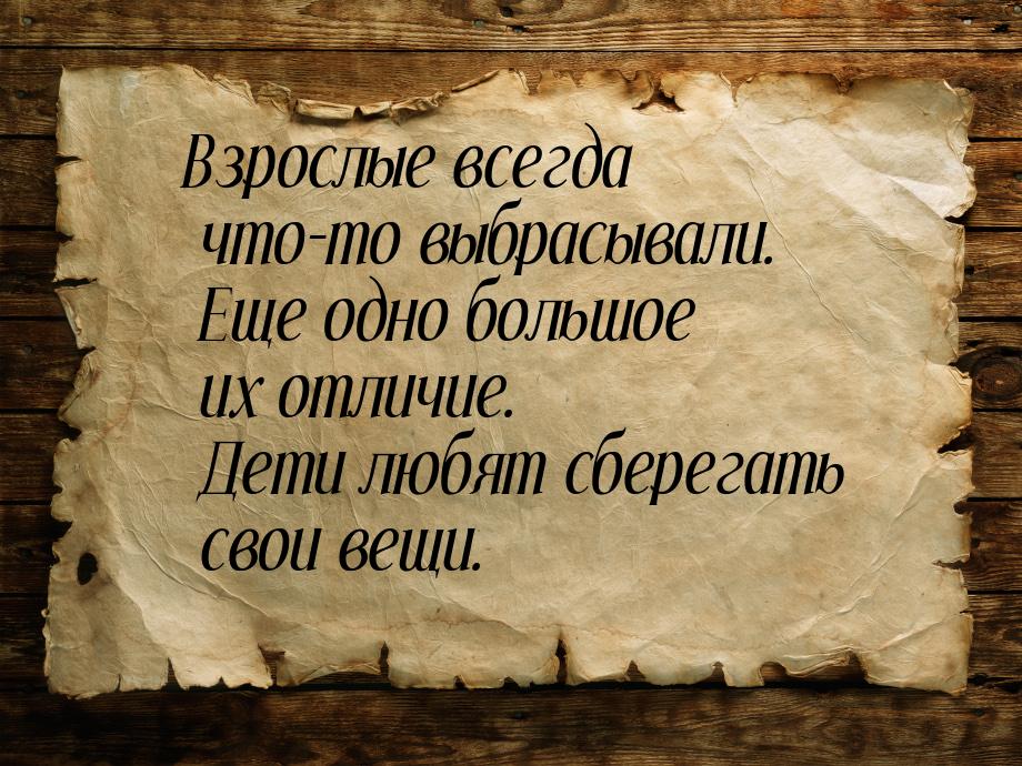 Взрослые всегда что-то выбрасывали. Еще одно большое их отличие. Дети любят сберегать свои