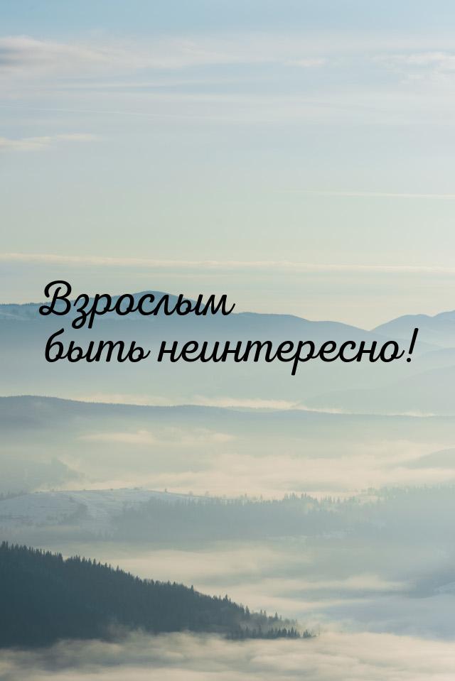 Взрослым быть неинтересно!