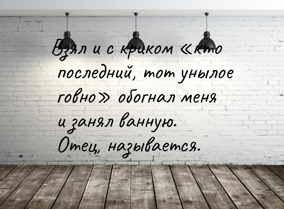 Взял и с криком кто последний, тот унылое говно обогнал меня и занял ванную.