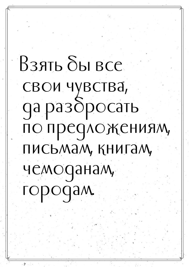 Взять бы все свои чувства, да разбросать по предложениям, письмам, книгам, чемоданам, горо