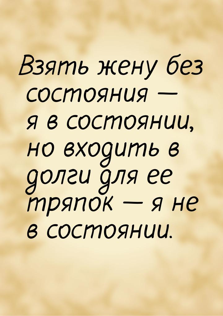 Взять жену без состояния  я в состоянии, но входить в долги для ее тряпок  я