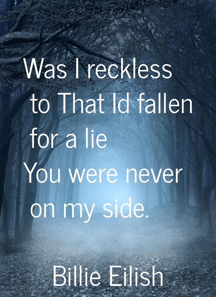 Was I reckless to That Id fallen for a lie You were never on my side.