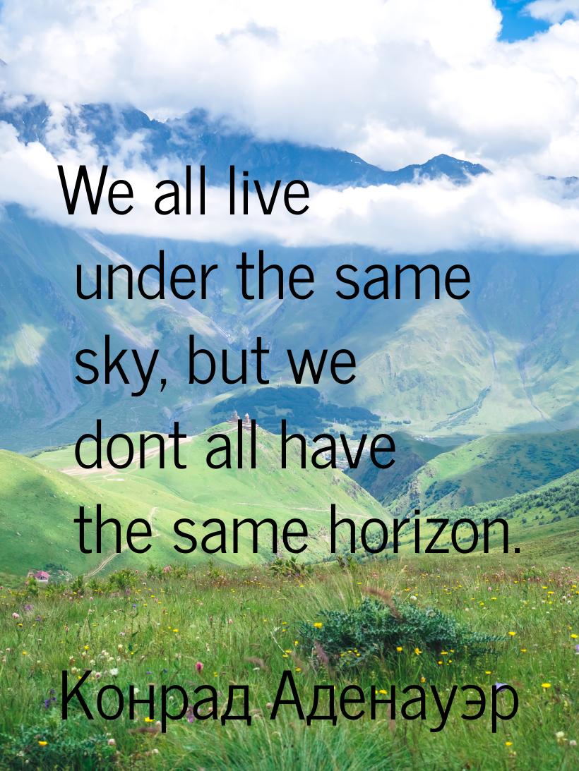 We all live under the same sky, but we dont all have the same horizon.