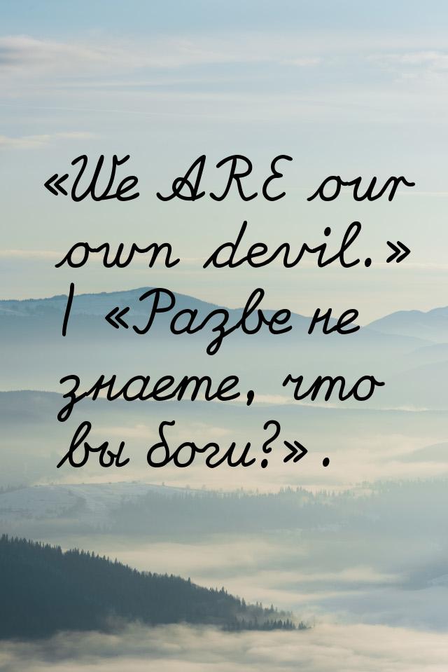 We ARE our own devil. | Разве не знаете, что вы боги?.