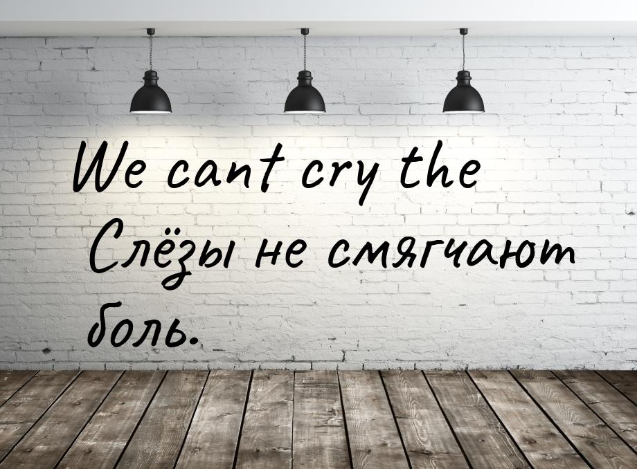 We cant cry the Слёзы не смягчают боль.